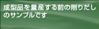 成型品を量産する前の削りだしのサンプルです