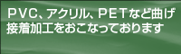 PVC、アクリル、PETなど曲げ接着加工を行っておりますPVC、アクリル、PETなど曲げ接着加工を行っております